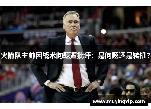 火箭队主帅因战术问题遭批评：是问题还是转机？