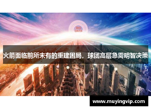 火箭面临前所未有的重建困局，球团高层急需明智决策