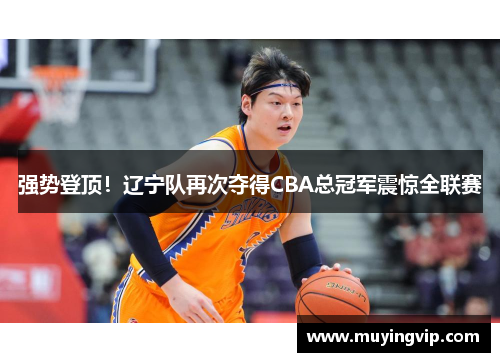 强势登顶！辽宁队再次夺得CBA总冠军震惊全联赛