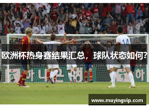 欧洲杯热身赛结果汇总，球队状态如何？