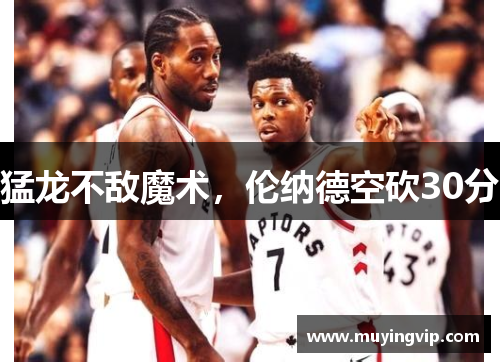猛龙不敌魔术，伦纳德空砍30分