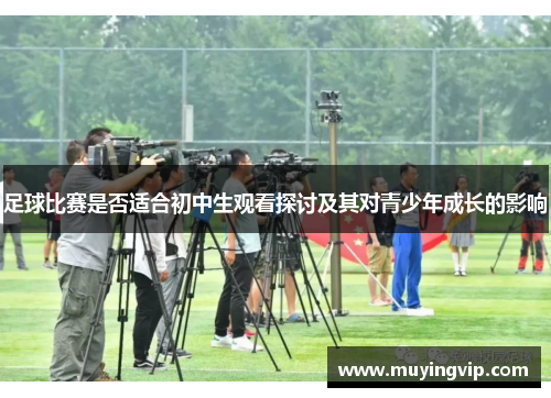 足球比赛是否适合初中生观看探讨及其对青少年成长的影响