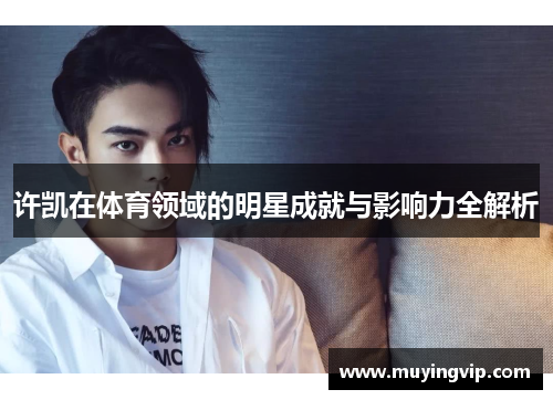 许凯在体育领域的明星成就与影响力全解析