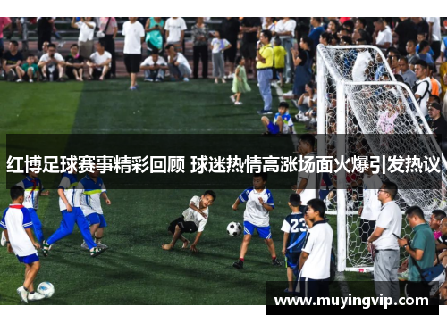 红博足球赛事精彩回顾 球迷热情高涨场面火爆引发热议