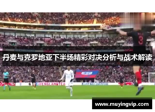 丹麦与克罗地亚下半场精彩对决分析与战术解读