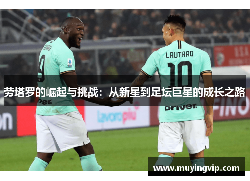 劳塔罗的崛起与挑战：从新星到足坛巨星的成长之路