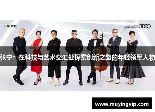 张宁：在科技与艺术交汇处探索创新之路的年轻领军人物