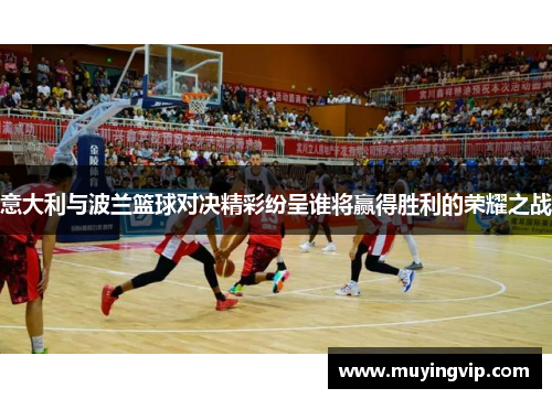 意大利与波兰篮球对决精彩纷呈谁将赢得胜利的荣耀之战