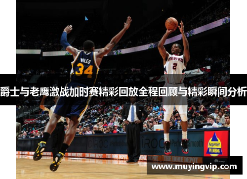 爵士与老鹰激战加时赛精彩回放全程回顾与精彩瞬间分析