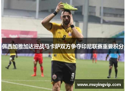 佩西加雅加达迎战马卡萨双方争夺印尼联赛重要积分